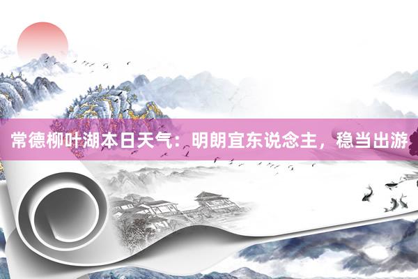 常德柳叶湖本日天气：明朗宜东说念主，稳当出游