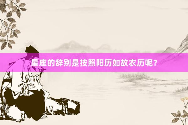 星座的辞别是按照阳历如故农历呢？